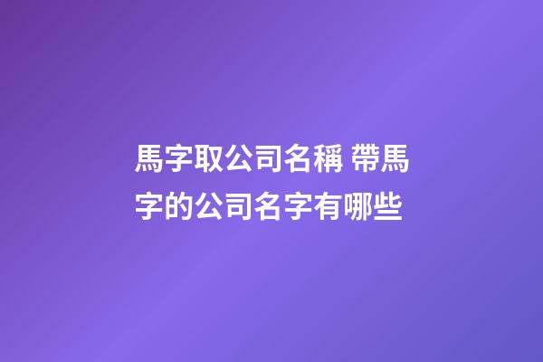 馬字取公司名稱 帶馬字的公司名字有哪些-第1張-公司起名-玄機(jī)派